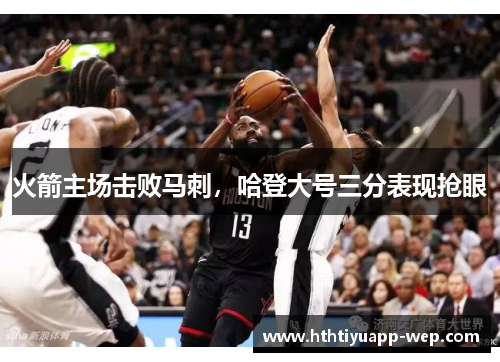 火箭主场击败马刺，哈登大号三分表现抢眼